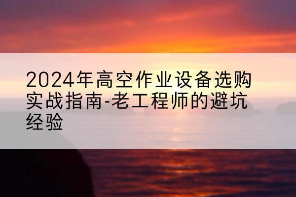 汝阳高空作业升降机厂家推荐-2024年高空作业设备选购实战指南-老工程师的避坑经验