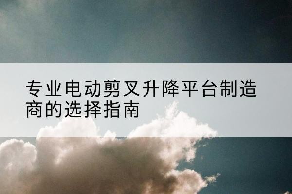 汝阳电动剪叉升降平台厂家-专业电动剪叉升降平台制造商的选择指南