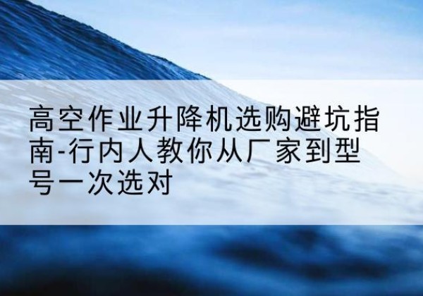 汝阳升降平台厂家-高空作业升降机选购避坑指南-行内人教你从厂家到型号一次选对