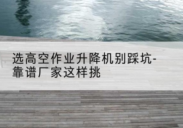 汝阳剪叉式升降机厂家-选高空作业升降机别踩坑-靠谱厂家这样挑