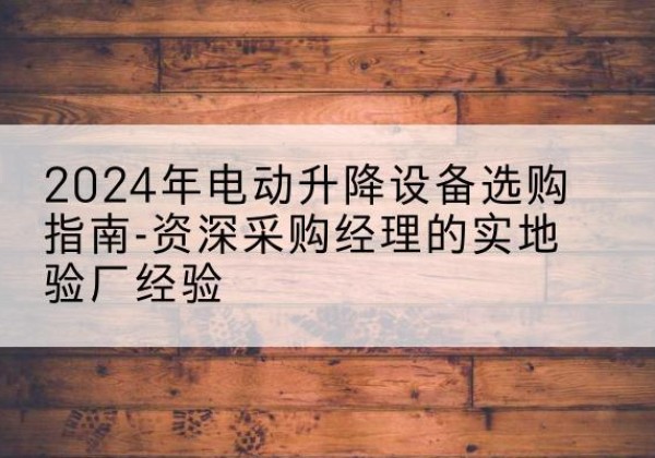 汝阳电动剪叉升降平台厂家-2024年电动升降设备选购指南-资深采购经理的实地验厂经验