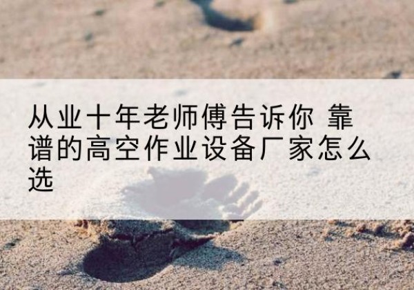 汝阳高空作业升降机厂家推荐-从业十年老师傅告诉你 靠谱的高空作业设备厂家怎么选