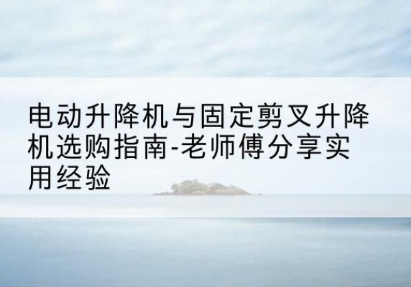汝阳电动升降机怎么选-电动升降机与固定剪叉升降机选购指南-老师傅分享实用经验