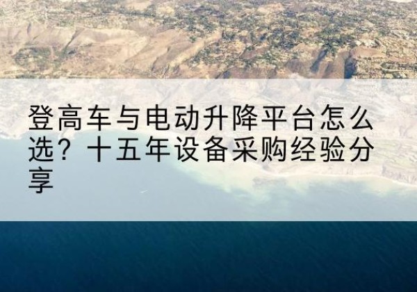 汝阳登高车厂家厂家-登高车与电动升降平台怎么选？十五年设备采购经验分享