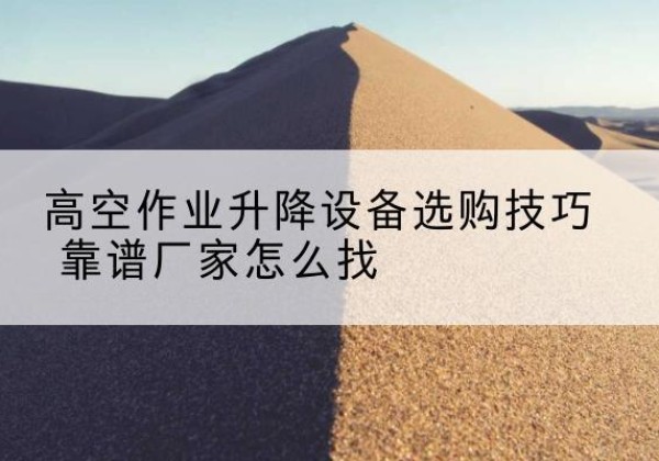 汝阳电动升降平台厂家推荐-高空作业升降设备选购技巧 靠谱厂家怎么找