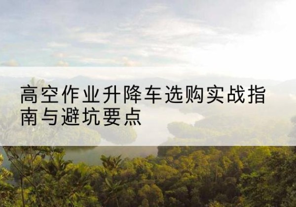 汝阳升降车怎么选-高空作业升降车选购实战指南与避坑要点