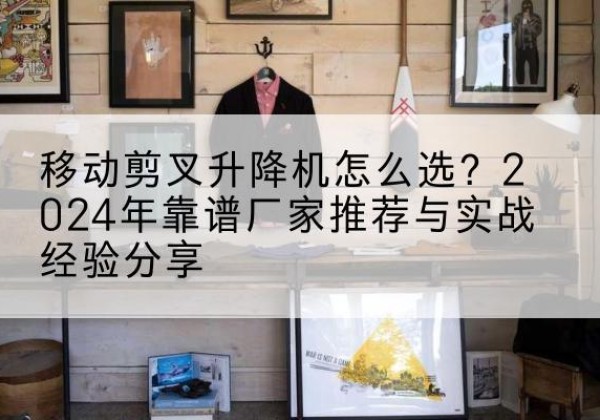 汝阳升降平台厂家推荐-移动剪叉升降机怎么选？2024年靠谱厂家推荐与实战经验分享