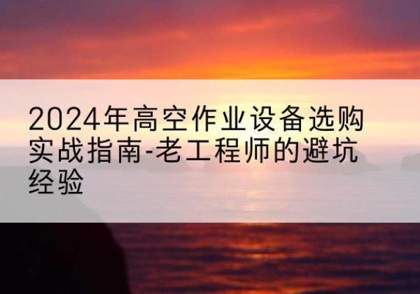 汝阳高空作业升降机厂家推荐-2024年高空作业设备选购实战指南-老工程师的避坑经验