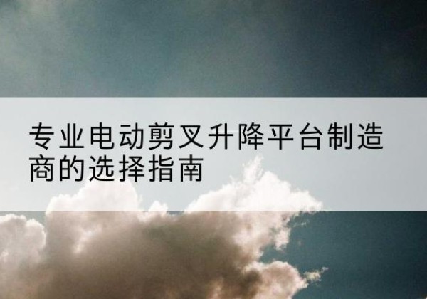 汝阳电动剪叉升降平台厂家-专业电动剪叉升降平台制造商的选择指南